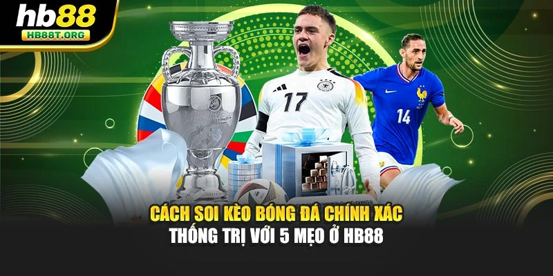 Cách Soi Kèo Bóng Đá Chính Xác - Thống Trị Với 5 Mẹo Ở Hb88