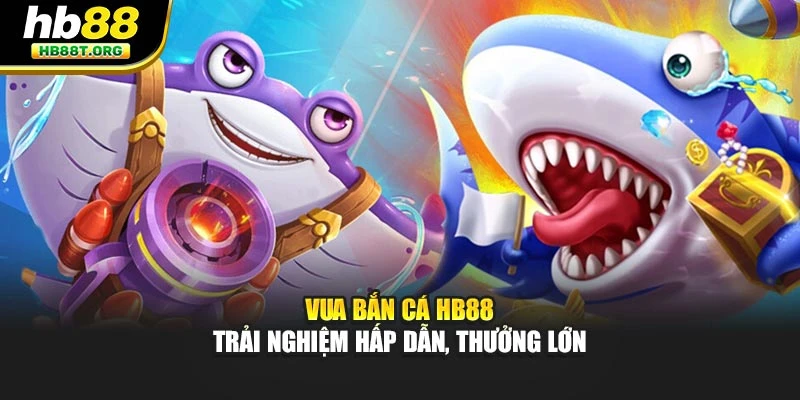 Vua Bắn Cá HB88 - Trải Nghiệm Hấp Dẫn, Thưởng Lớn